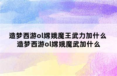 造梦西游ol嫦娥魔王武力加什么 造梦西游ol嫦娥魔武加什么